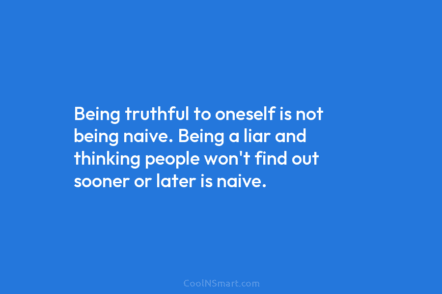 Being truthful to oneself is not being naive. Being a liar and thinking people won’t find out sooner or later...