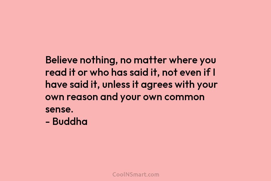 Believe nothing, no matter where you read it or who has said it, not even if I have said it,...