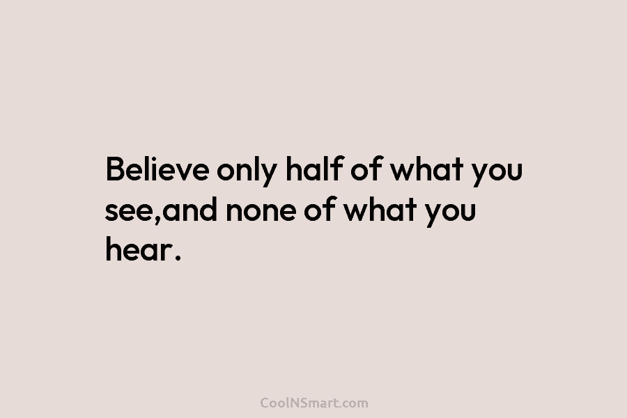 Believe only half of what you see,and none of what you hear.