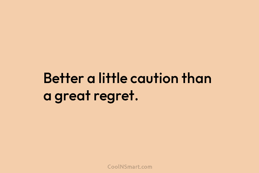 Better a little caution than a great regret.