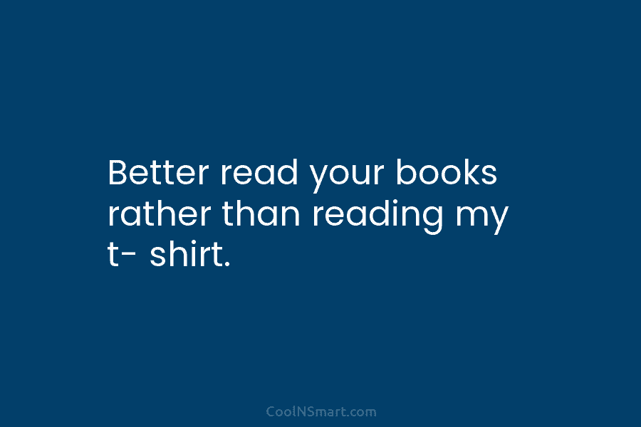 Better read your books rather than reading my t- shirt.