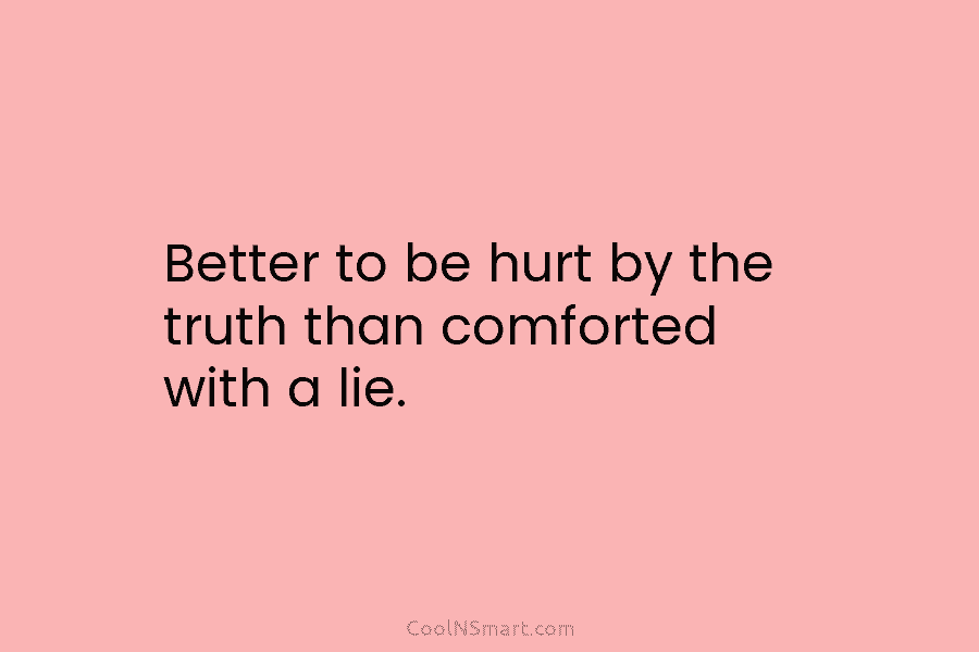 Better to be hurt by the truth than comforted with a lie.