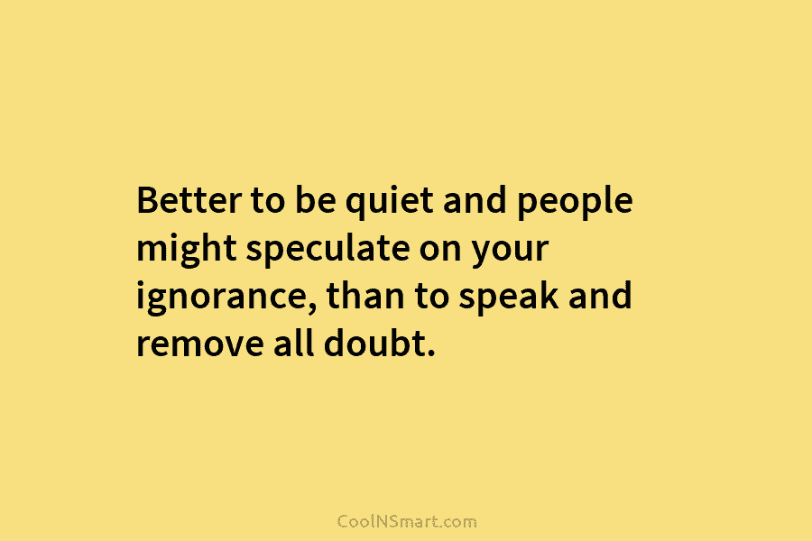 Better to be quiet and people might speculate on your ignorance, than to speak and remove all doubt.