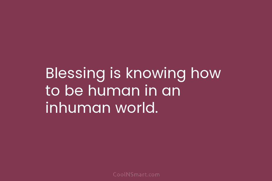 Blessing is knowing how to be human in an inhuman world.