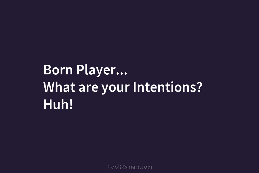 Born Player… What are your Intentions? Huh!