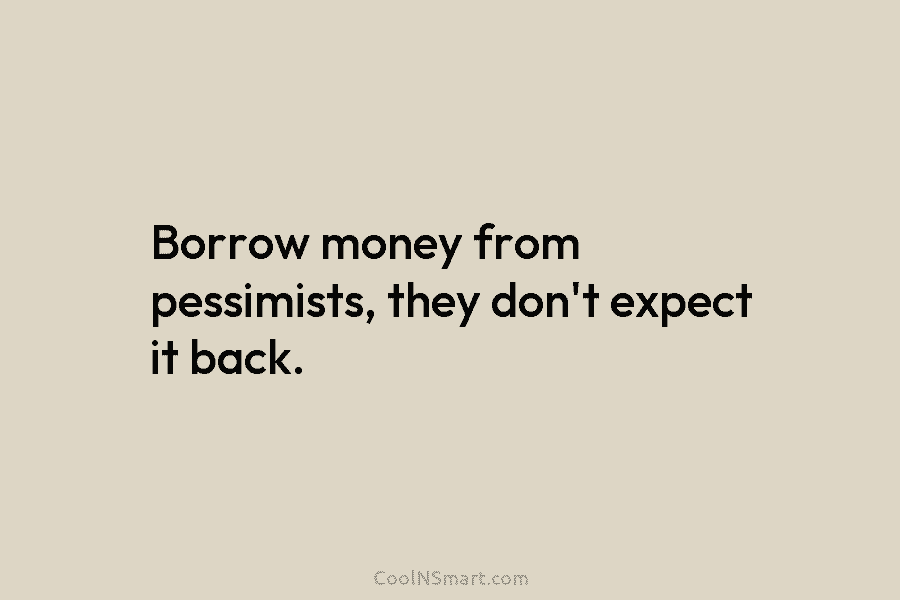 Borrow money from pessimists, they don’t expect it back.