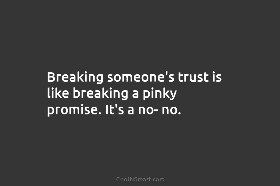 Breaking someone’s trust is like breaking a pinky promise. It’s a no- no.