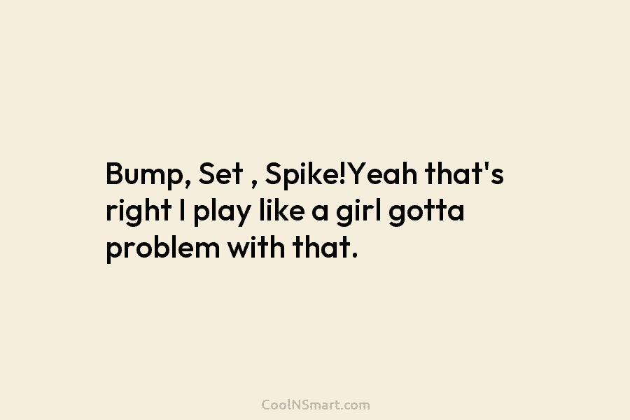 Bump, Set , Spike!Yeah that’s right I play like a girl gotta problem with that.