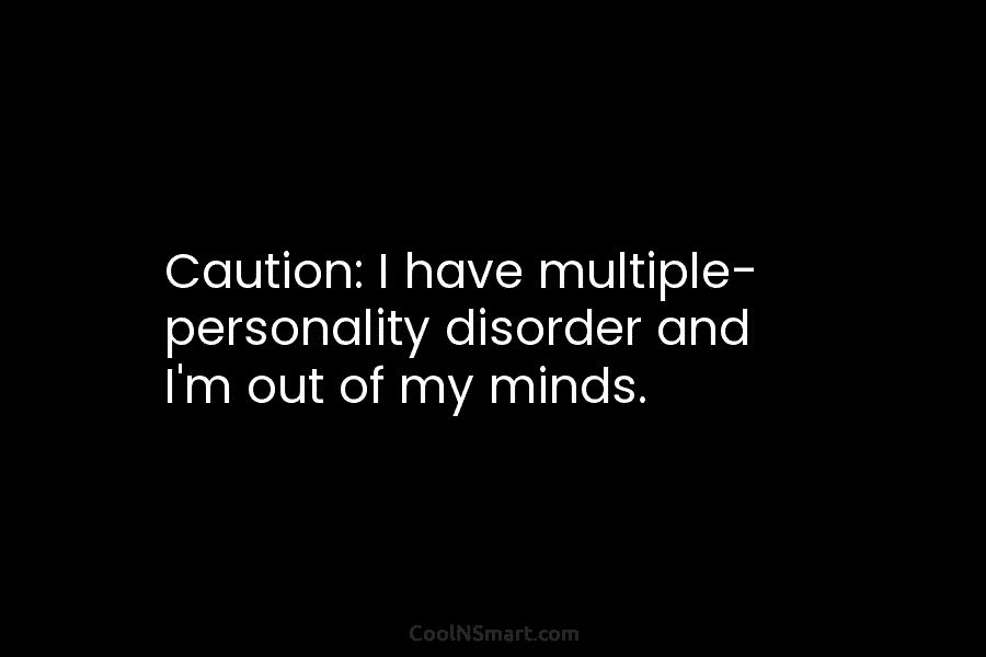 Caution: I have multiple- personality disorder and I’m out of my minds.