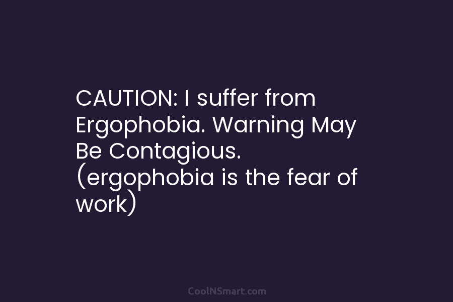 CAUTION: I suffer from Ergophobia. Warning May Be Contagious. (ergophobia is the fear of work)