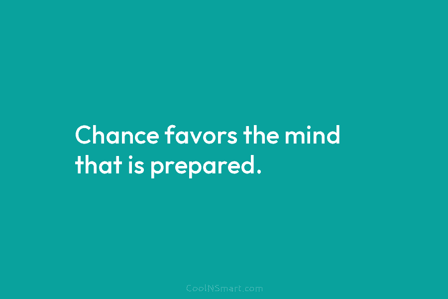 Chance favors the mind that is prepared.
