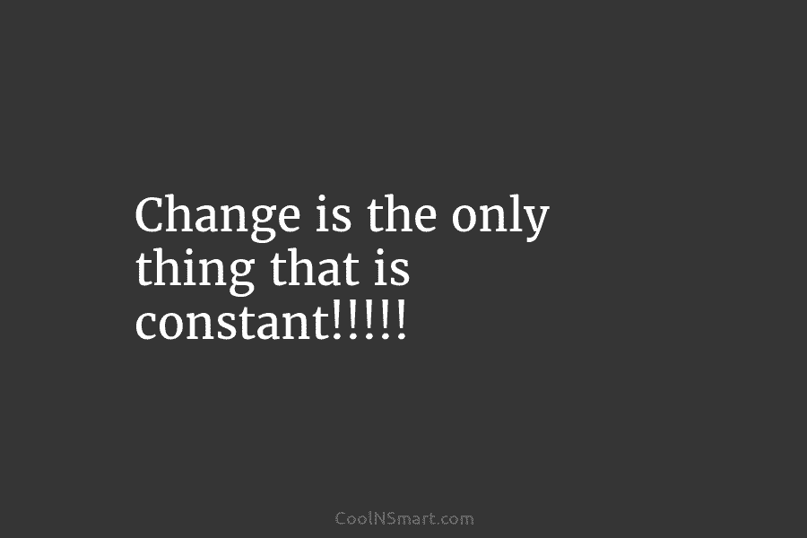 Change is the only thing that is constant!!!!!