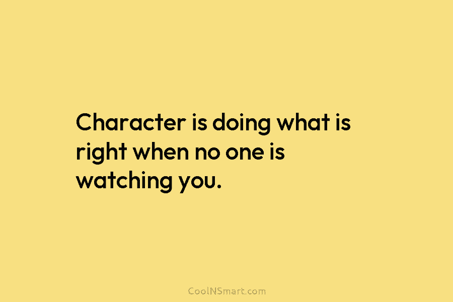 Character is doing what is right when no one is watching you.