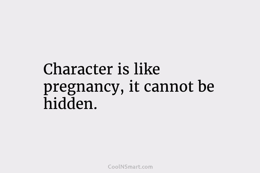 Character is like pregnancy, it cannot be hidden.