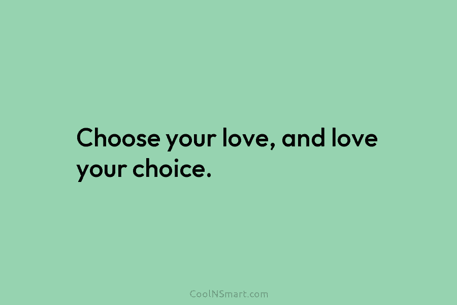 Choose your love, and love your choice.