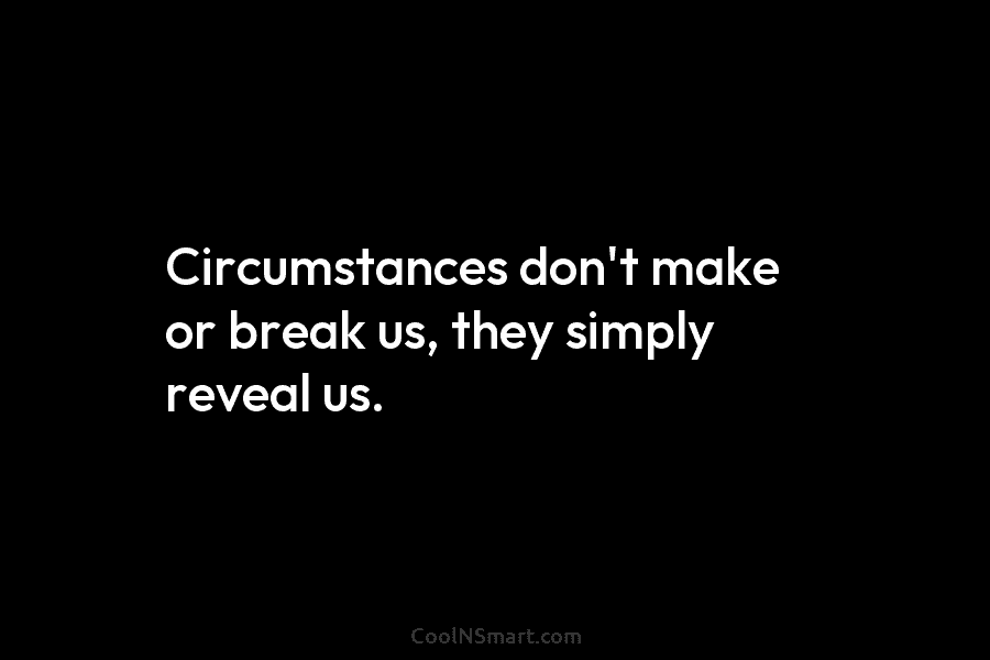 Circumstances don’t make or break us, they simply reveal us.