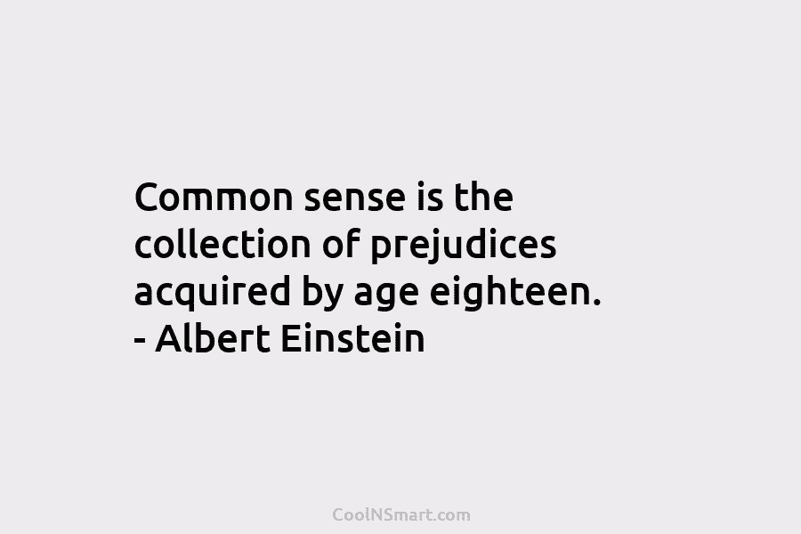 Common sense is the collection of prejudices acquired by age eighteen. – Albert Einstein
