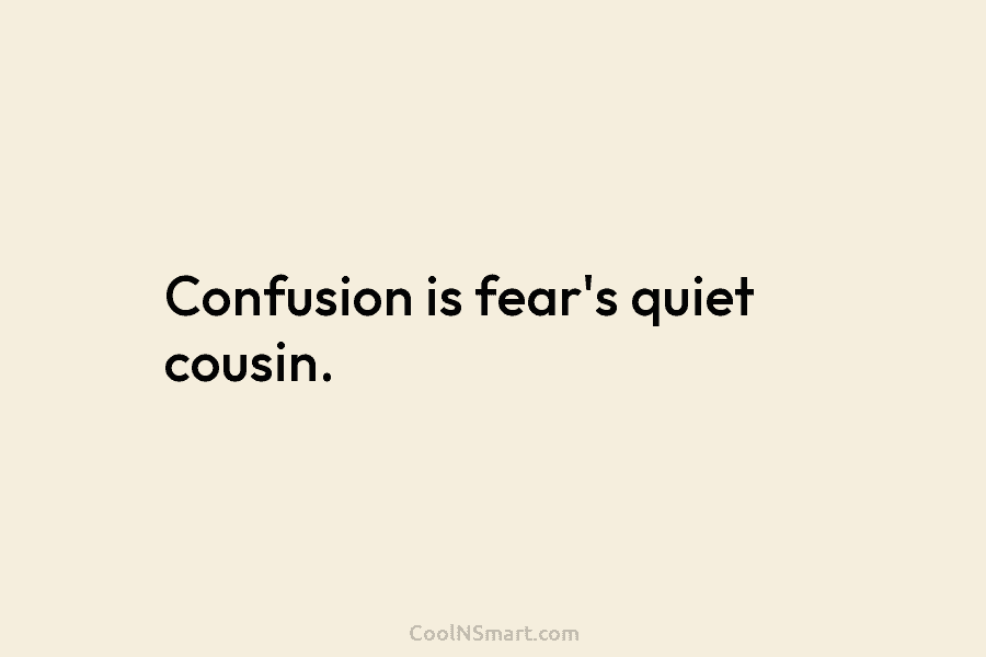 Confusion is fear’s quiet cousin.