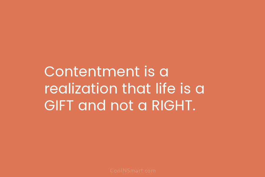 Contentment is a realization that life is a GIFT and not a RIGHT.