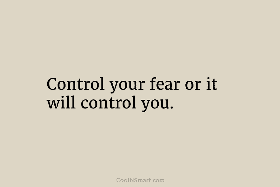Control your fear or it will control you.