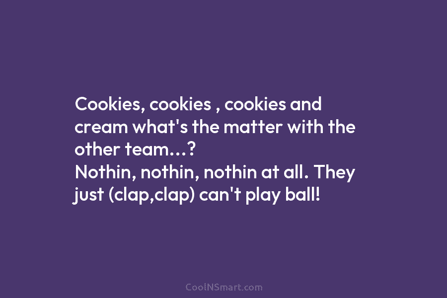Cookies, cookies , cookies and cream what’s the matter with the other team…? Nothin, nothin,...