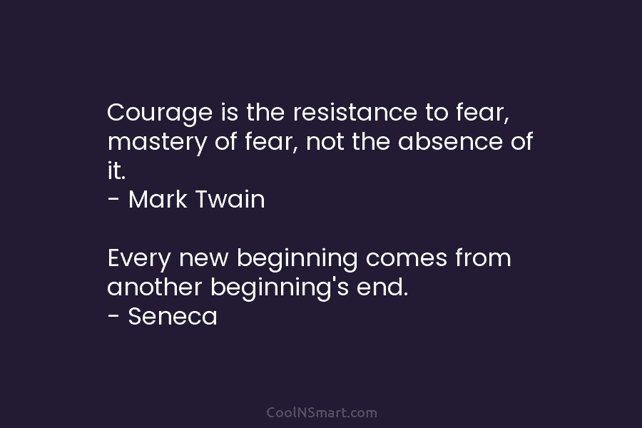 Courage is the resistance to fear, mastery of fear, not the absence of it. – Mark Twain Every new beginning...