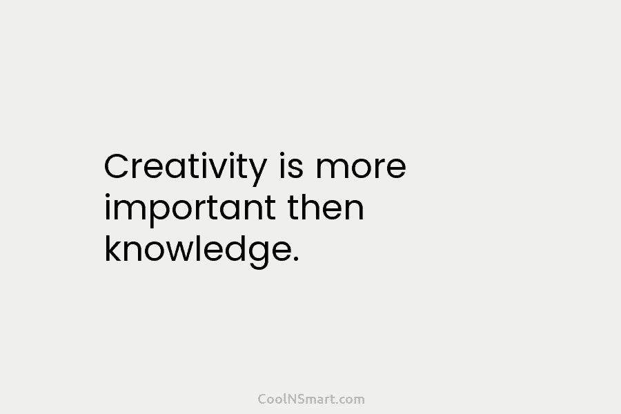 Creativity is more important then knowledge.
