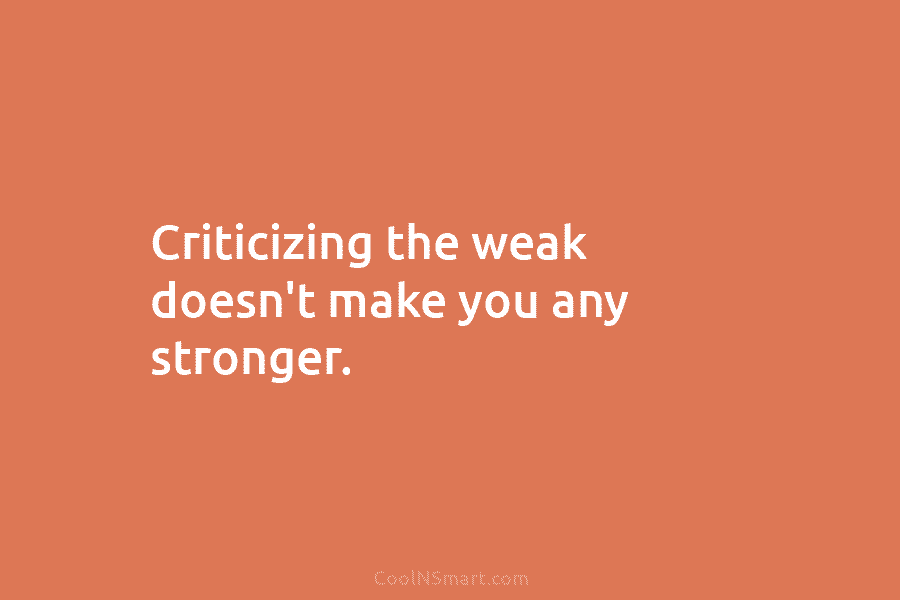 Criticizing the weak doesn’t make you any stronger.