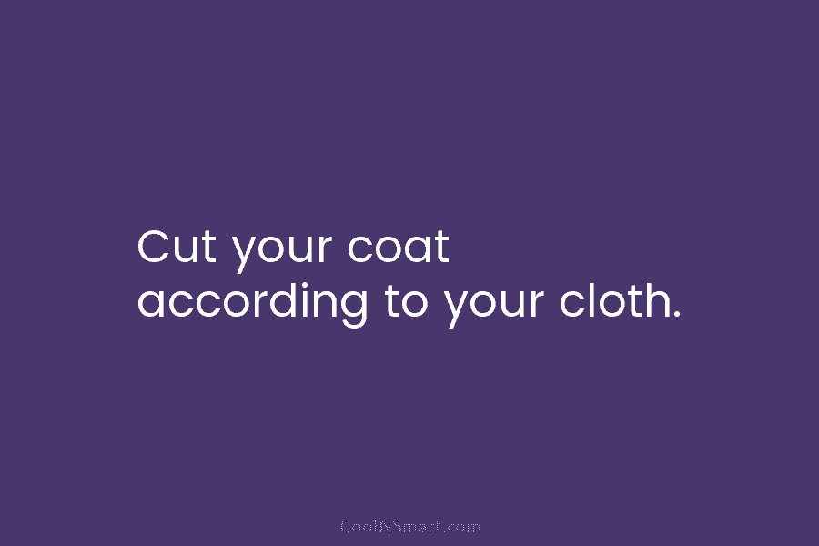 Cut your coat according to your cloth.