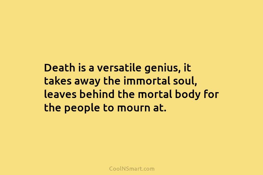 Death is a versatile genius, it takes away the immortal soul, leaves behind the mortal body for the people to...