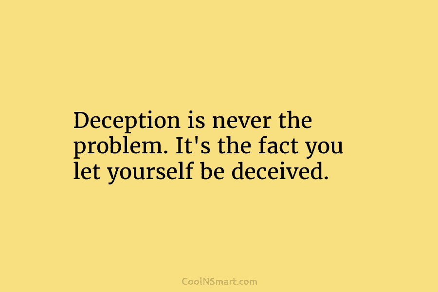 Deception is never the problem. It’s the fact you let yourself be deceived.