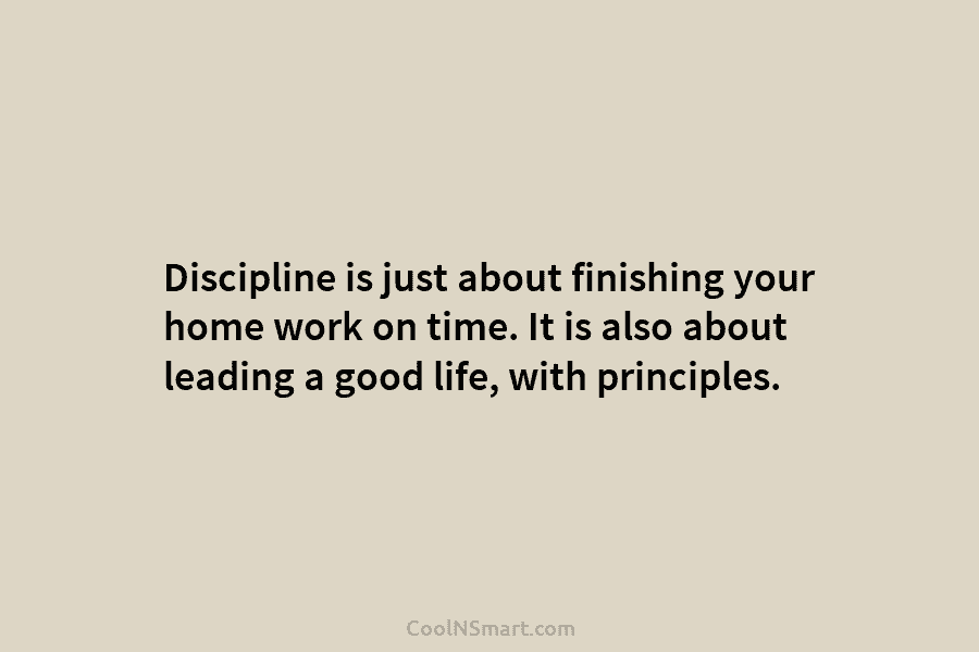Discipline is just about finishing your home work on time. It is also about leading a good life, with principles.