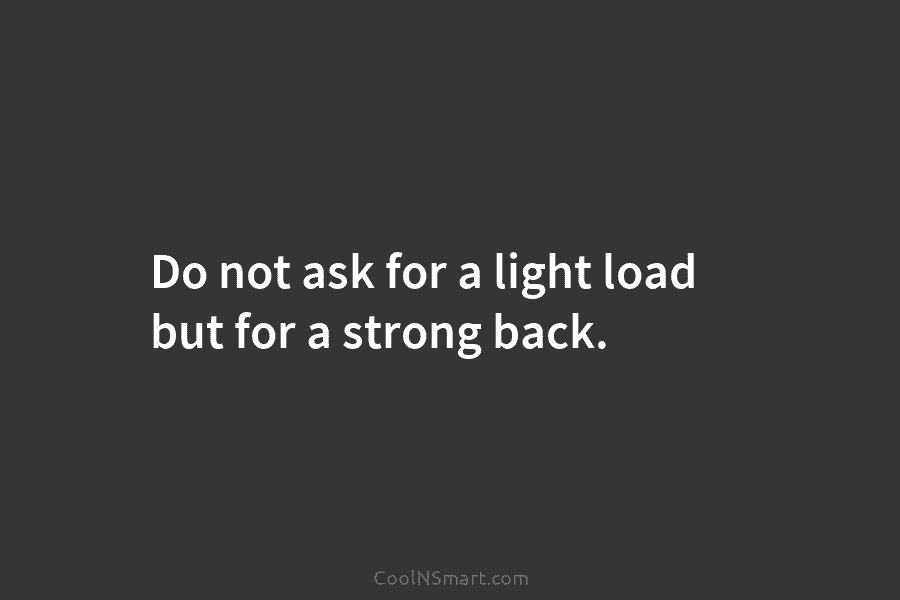 Do not ask for a light load but for a strong back.