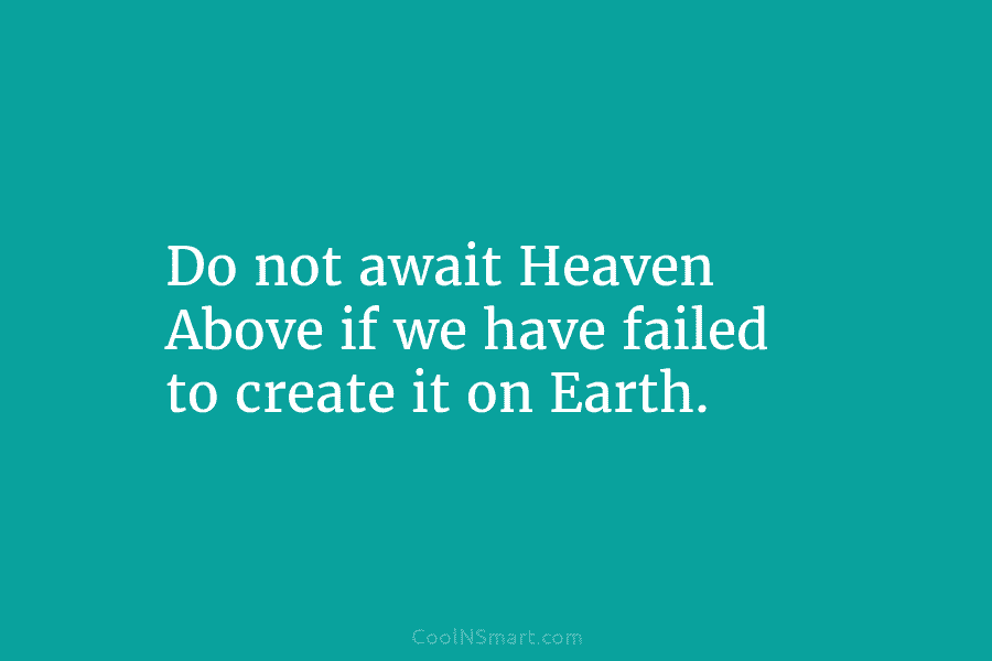 Do not await Heaven Above if we have failed to create it on Earth.