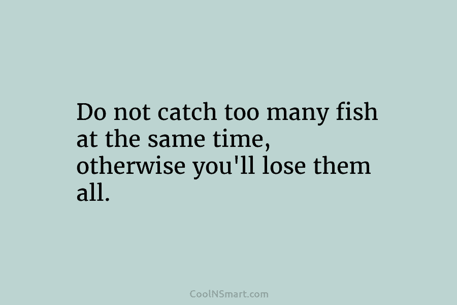 Do not catch too many fish at the same time, otherwise you’ll lose them all.