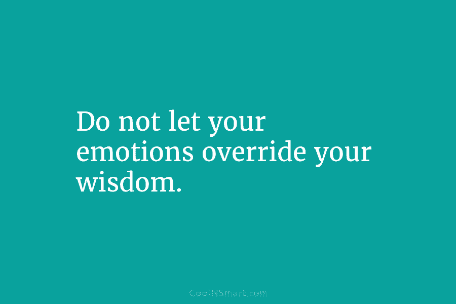 Do not let your emotions override your wisdom.