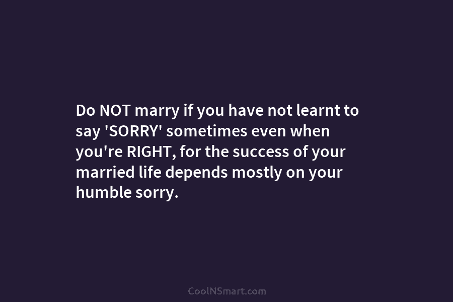 Do NOT marry if you have not learnt to say ‘SORRY’ sometimes even when you’re RIGHT, for the success of...