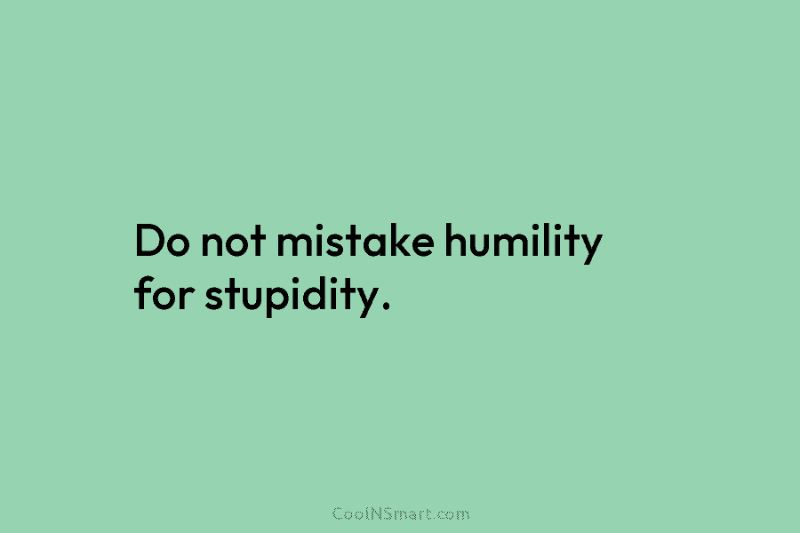 Do not mistake humility for stupidity.