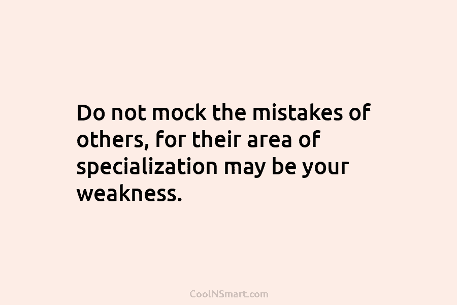Do not mock the mistakes of others, for their area of specialization may be your weakness.
