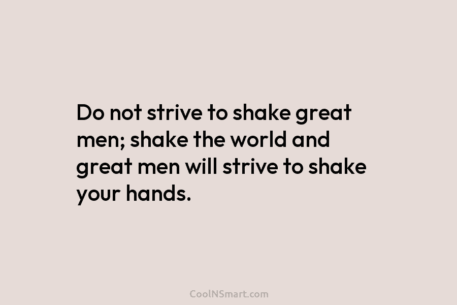 Do not strive to shake great men; shake the world and great men will strive...