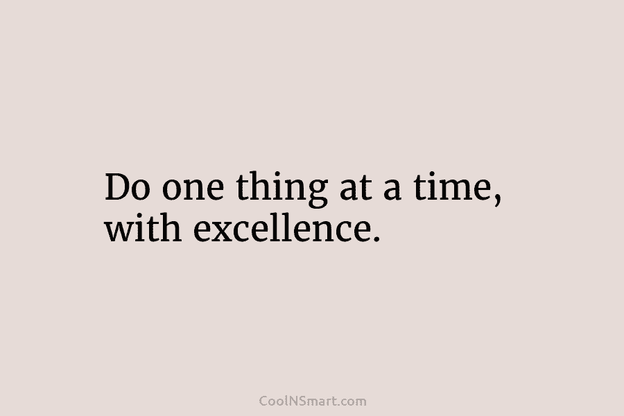 Do one thing at a time, with excellence.
