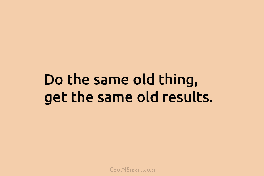 Do the same old thing, get the same old results.
