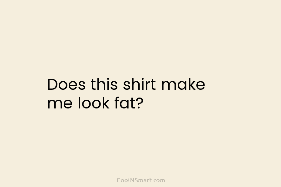 Does this shirt make me look fat?
