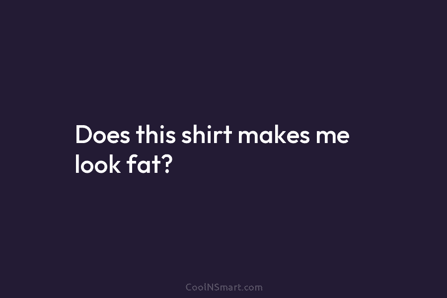 Does this shirt makes me look fat?