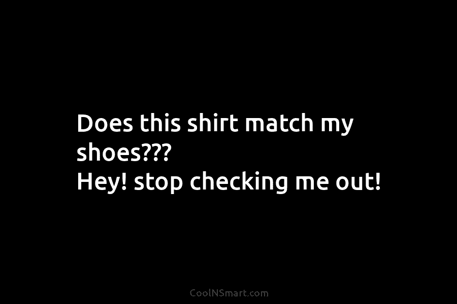 Does this shirt match my shoes??? Hey! stop checking me out!