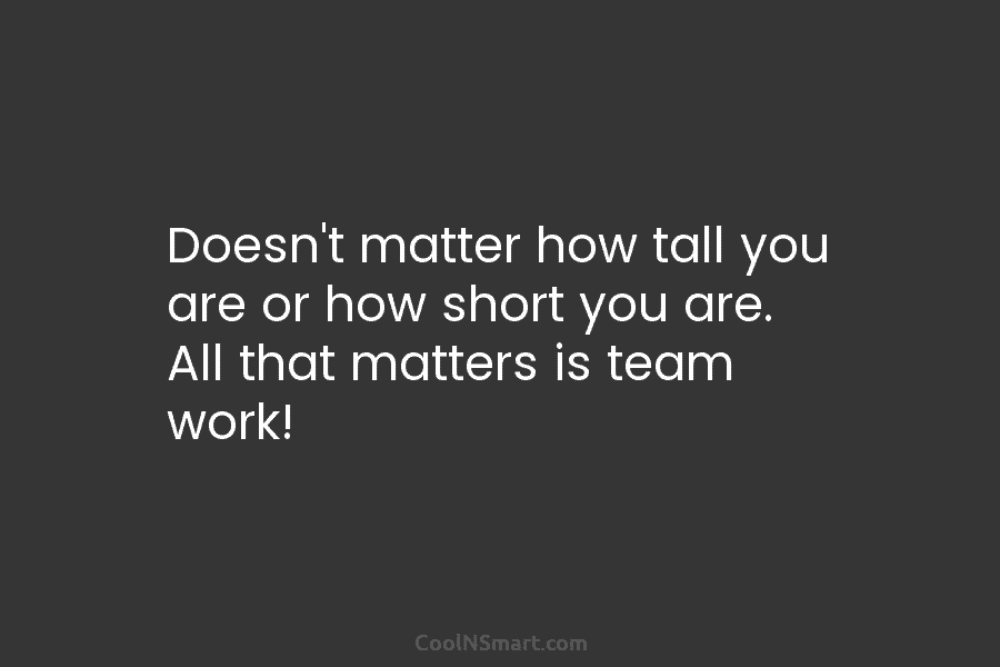 Doesn’t matter how tall you are or how short you are. All that matters is team work!