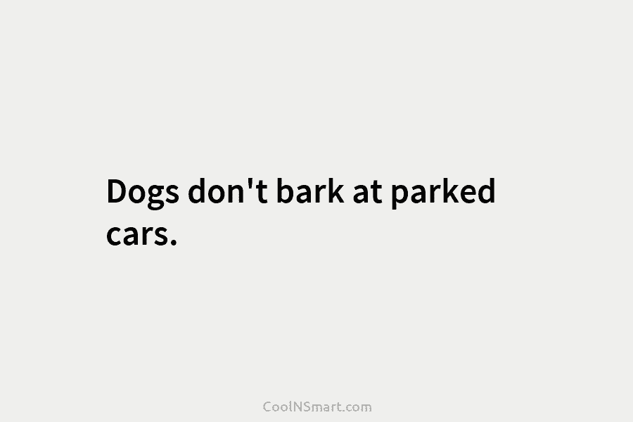 Dogs don’t bark at parked cars.