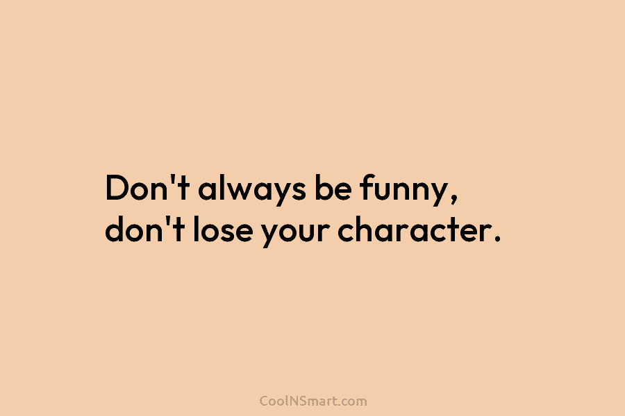 Don’t always be funny, don’t lose your character.