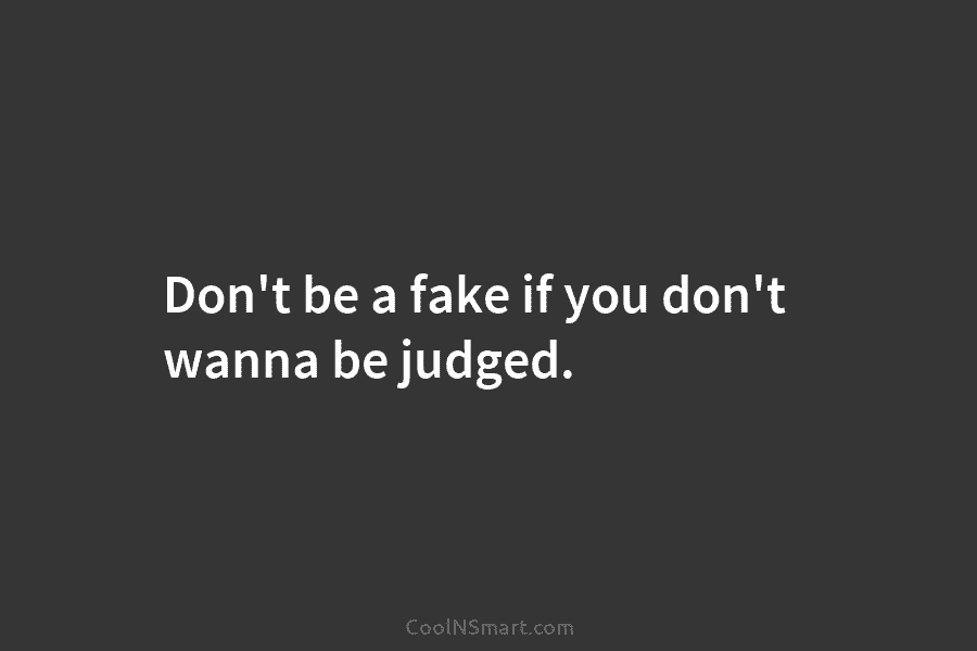 Don’t be a fake if you don’t wanna be judged.