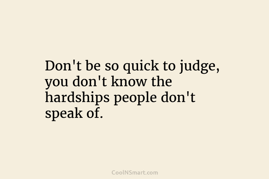 Don’t be so quick to judge, you don’t know the hardships people don’t speak of.